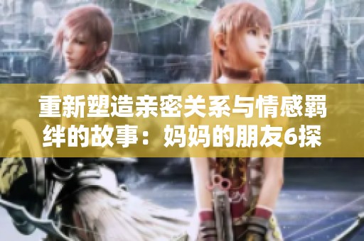 重新塑造亲密关系与情感羁绊的故事：妈妈的朋友6探秘之旅