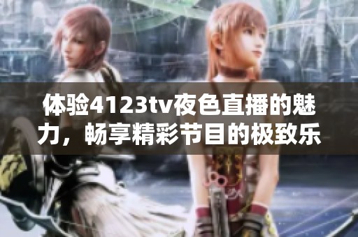 体验4123tv夜色直播的魅力，畅享精彩节目的极致乐趣