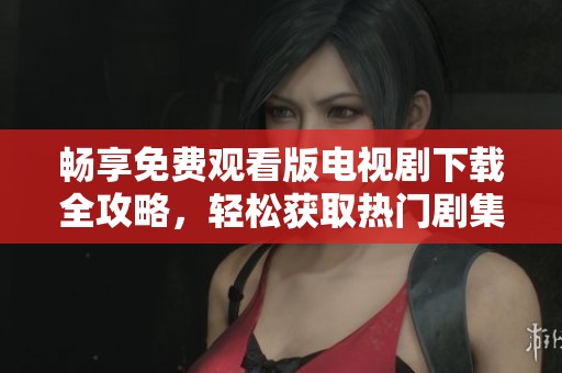 畅享免费观看版电视剧下载全攻略，轻松获取热门剧集资源