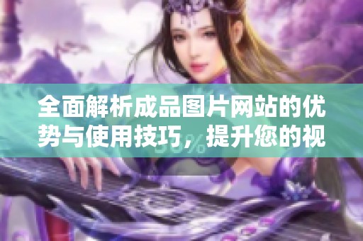 全面解析成品图片网站的优势与使用技巧，提升您的视觉创作体验