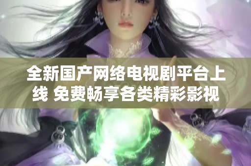 全新国产网络电视剧平台上线 免费畅享各类精彩影视内容