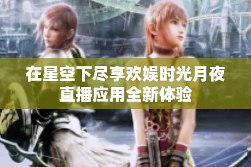 在星空下尽享欢娱时光月夜直播应用全新体验