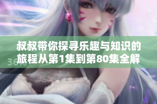 叔叔带你探寻乐趣与知识的旅程从第1集到第80集全解读