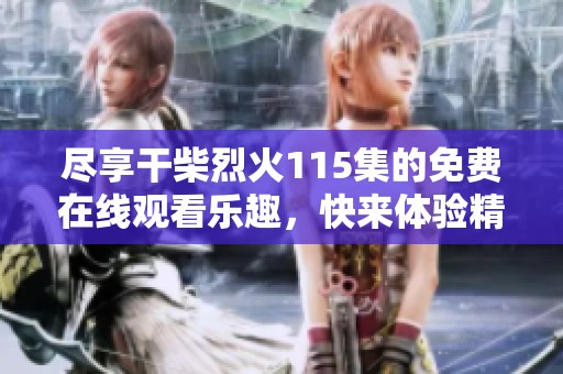 尽享干柴烈火115集的免费在线观看乐趣，快来体验精彩剧情吧