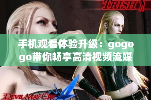 手机观看体验升级：gogogo带你畅享高清视频流媒体盛宴