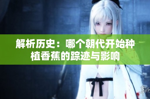 解析历史：哪个朝代开始种植香蕉的踪迹与影响