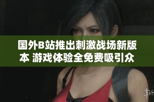 国外B站推出刺激战场新版本 游戏体验全免费吸引众多玩家