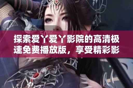 探索爱丫爱丫影院的高清极速免费播放版，享受精彩影视盛宴