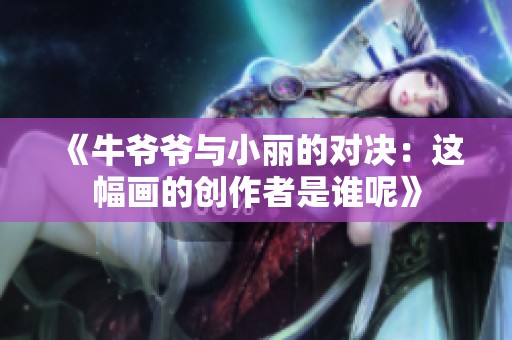 《牛爷爷与小丽的对决：这幅画的创作者是谁呢》