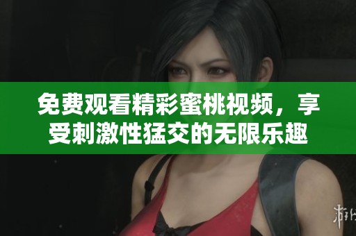 免费观看精彩蜜桃视频，享受刺激性猛交的无限乐趣