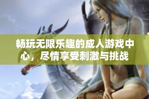 畅玩无限乐趣的成人游戏中心，尽情享受刺激与挑战