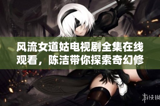 风流女道姑电视剧全集在线观看，陈洁带你探索奇幻修道之旅