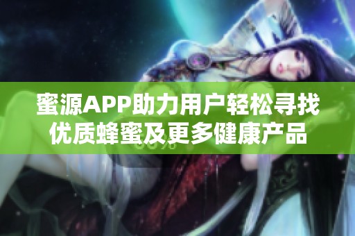 蜜源APP助力用户轻松寻找优质蜂蜜及更多健康产品