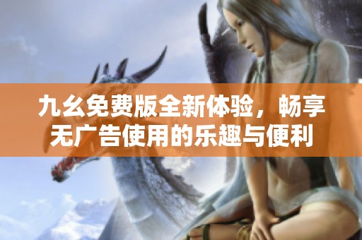 九幺免费版全新体验，畅享无广告使用的乐趣与便利