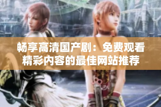 畅享高清国产剧：免费观看精彩内容的最佳网站推荐