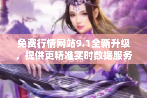 免费行情网站9.1全新升级，提供更精准实时数据服务