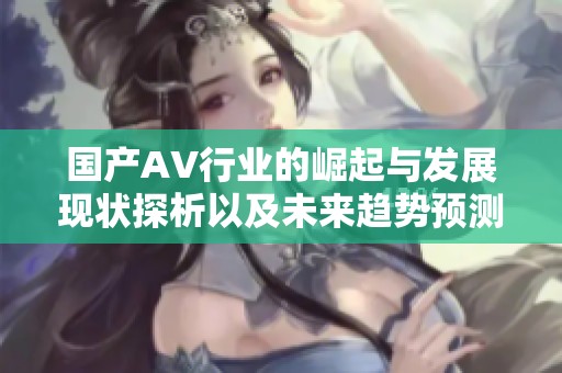国产AV行业的崛起与发展现状探析以及未来趋势预测
