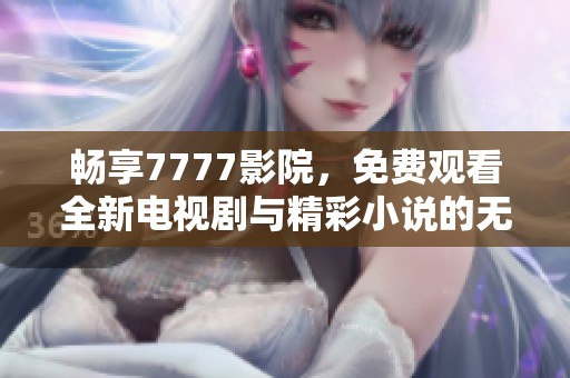 畅享7777影院，免费观看全新电视剧与精彩小说的无限乐趣