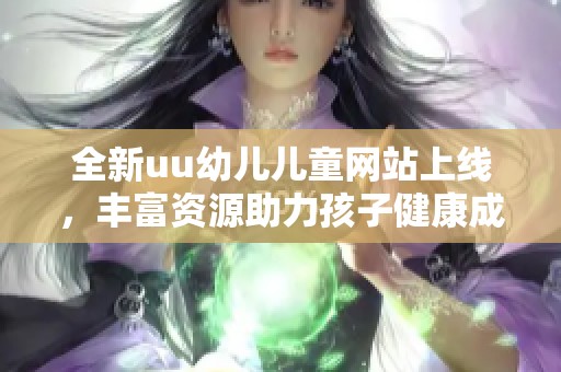 全新uu幼儿儿童网站上线，丰富资源助力孩子健康成长