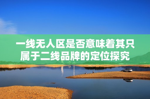 一线无人区是否意味着其只属于二线品牌的定位探究
