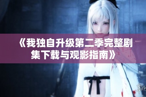 《我独自升级第二季完整剧集下载与观影指南》