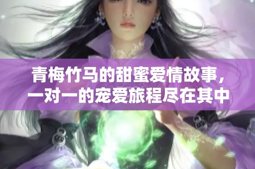 青梅竹马的甜蜜爱情故事，一对一的宠爱旅程尽在其中