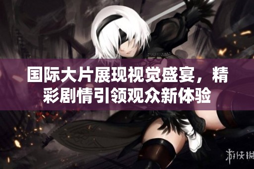 国际大片展现视觉盛宴，精彩剧情引领观众新体验