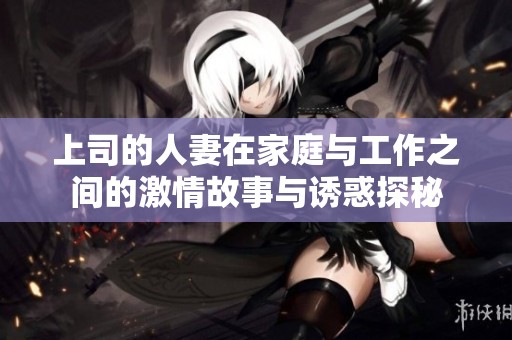 上司的人妻在家庭与工作之间的激情故事与诱惑探秘