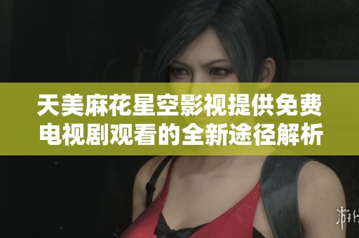 天美麻花星空影视提供免费电视剧观看的全新途径解析
