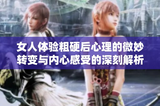 女人体验粗硬后心理的微妙转变与内心感受的深刻解析