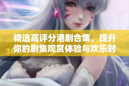 精选高评分港剧合集，提升你的剧集观赏体验与欢乐时光