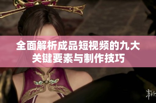 全面解析成品短视频的九大关键要素与制作技巧