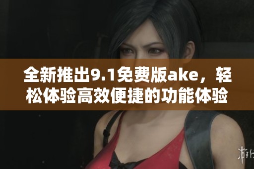 全新推出9.1免费版ake，轻松体验高效便捷的功能体验