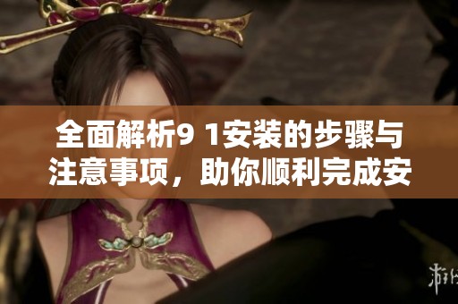 全面解析9 1安装的步骤与注意事项，助你顺利完成安装任务