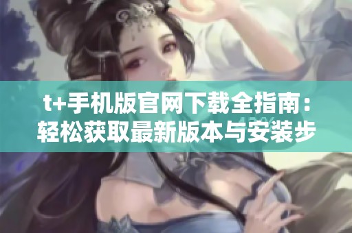 t+手机版官网下载全指南：轻松获取最新版本与安装步骤