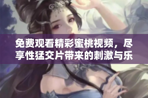 免费观看精彩蜜桃视频，尽享性猛交片带来的刺激与乐趣
