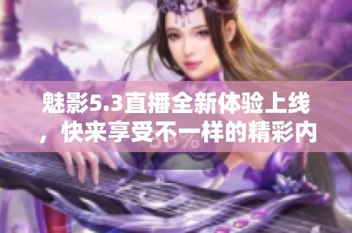 魅影5.3直播全新体验上线，快来享受不一样的精彩内容！