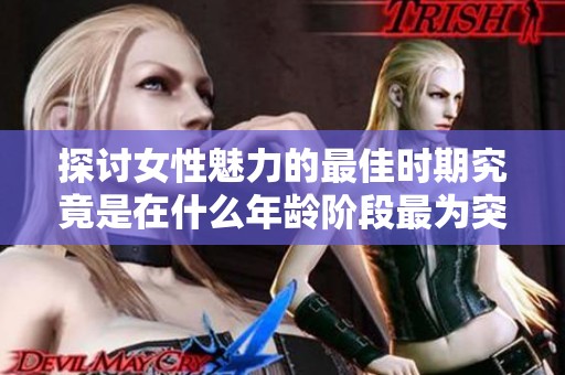 探讨女性魅力的最佳时期究竟是在什么年龄阶段最为突出