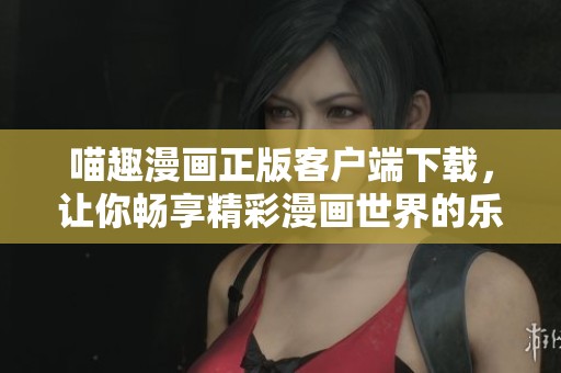 喵趣漫画正版客户端下载，让你畅享精彩漫画世界的乐趣