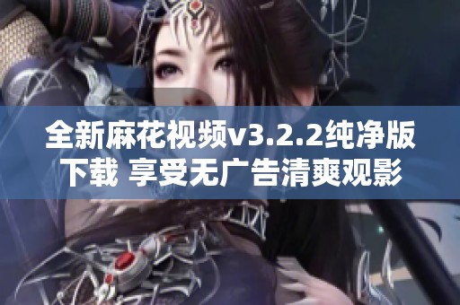 全新麻花视频v3.2.2纯净版下载 享受无广告清爽观影体验