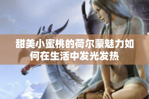 甜美小蜜桃的荷尔蒙魅力如何在生活中发光发热