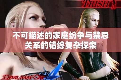不可描述的家庭纷争与禁忌关系的错综复杂探索