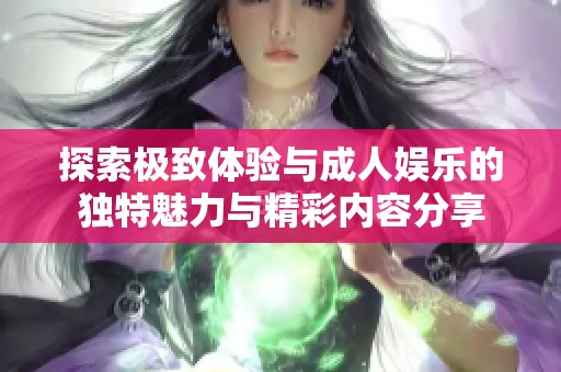 探索极致体验与成人娱乐的独特魅力与精彩内容分享