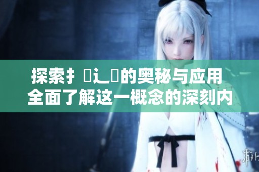 探索扌喿辶畐的奥秘与应用 全面了解这一概念的深刻内涵