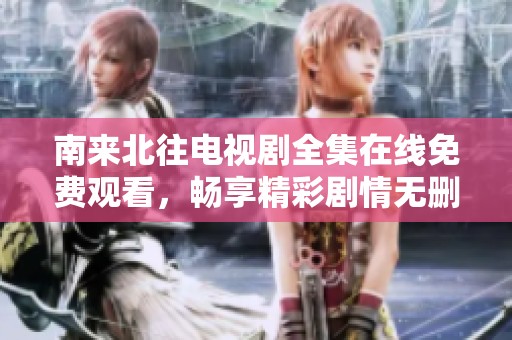 南来北往电视剧全集在线免费观看，畅享精彩剧情无删减版