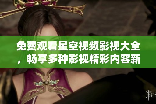 免费观看星空视频影视大全，畅享多种影视精彩内容新体验