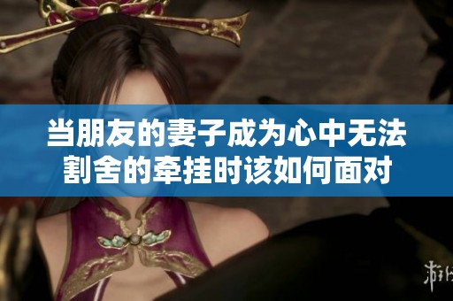 当朋友的妻子成为心中无法割舍的牵挂时该如何面对