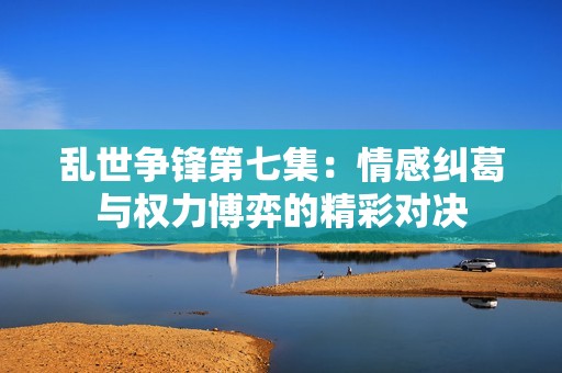 乱世争锋第七集：情感纠葛与权力博弈的精彩对决