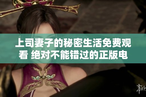 上司妻子的秘密生活免费观看 绝对不能错过的正版电视剧！