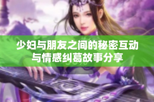 少妇与朋友之间的秘密互动与情感纠葛故事分享